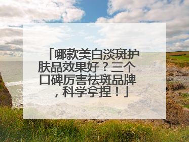 哪款美白淡斑护肤品效果好？三个口碑厉害祛斑品牌，科学拿捏！