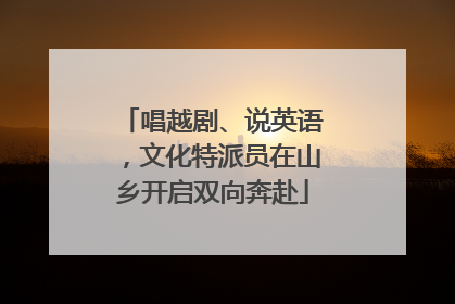唱越剧、说英语，文化特派员在山乡开启双向奔赴