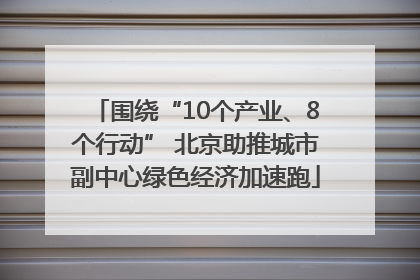 围绕“10个产业、8个行动” 北京助推城市副中心绿色经济加速跑