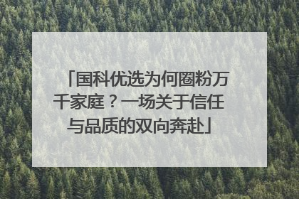 国科优选为何圈粉万千家庭？一场关于信任与品质的双向奔赴