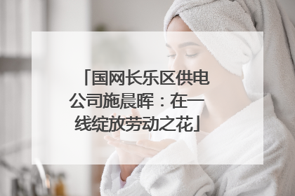 国网长乐区供电公司施晨晖：在一线绽放劳动之花
