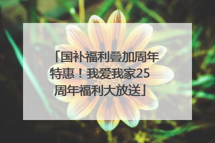 国补福利叠加周年特惠！我爱我家25周年福利大放送