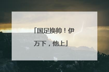 国足换帅！伊万下，他上