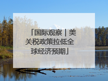 国际观察｜美关税政策拉低全球经济预期
