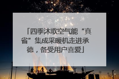 四季沐歌空气能“真省”集成采暖机走进承德，备受用户喜爱