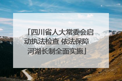 四川省人大常委会启动执法检查 依法保障河湖长制全面实施
