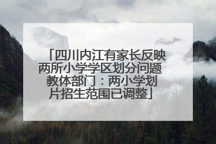 四川内江有家长反映两所小学学区划分问题 教体部门：两小学划片招生范围已调整
