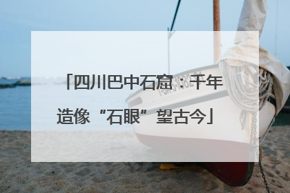 四川巴中石窟：千年造像“石眼”望古今