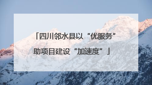 四川邻水县以“优服务”助项目建设“加速度”