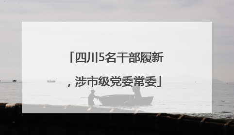 四川5名干部履新，涉市级党委常委