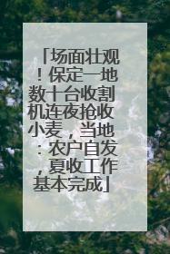 场面壮观！保定一地数十台收割机连夜抢收小麦，当地：农户自发，夏收工作基本完成