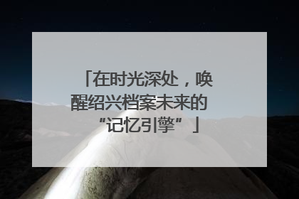 在时光深处，唤醒绍兴档案未来的“记忆引擎”