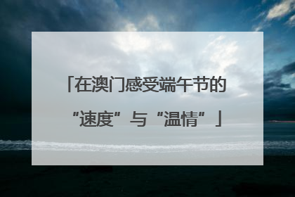 在澳门感受端午节的“速度”与“温情”