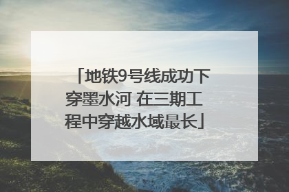 地铁9号线成功下穿墨水河 在三期工程中穿越水域最长