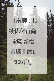 富顺：持续优化营商环境 新增市场主体1907户
