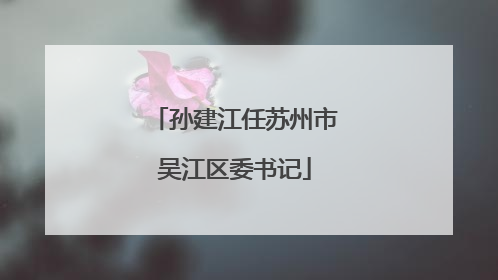 孙建江任苏州市吴江区委书记