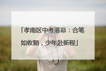 孝南区中考落幕：合笔如收鞘，少年赴新程