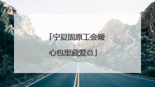 宁夏固原工会暖心包里藏爱意