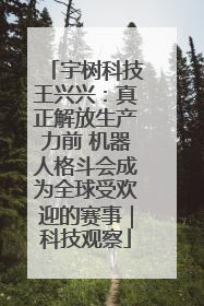宇树科技王兴兴：真正解放生产力前 机器人格斗会成为全球受欢迎的赛事｜科技观察