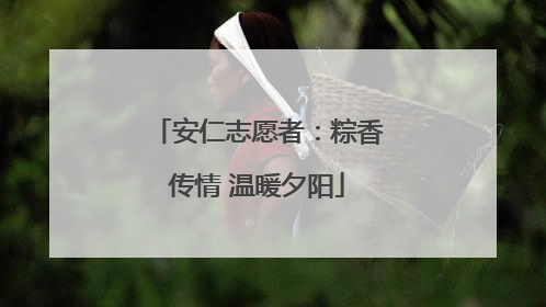 安仁志愿者：粽香传情 温暖夕阳