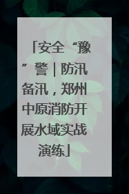 安全“豫”警｜防汛备汛，郑州中原消防开展水域实战演练