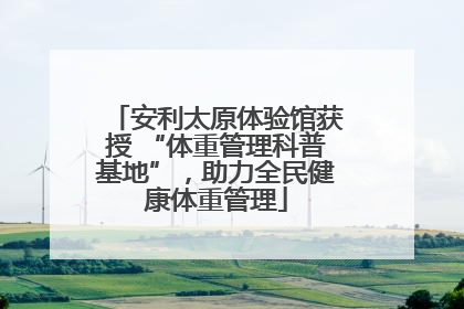 安利太原体验馆获授 “体重管理科普基地”，助力全民健康体重管理