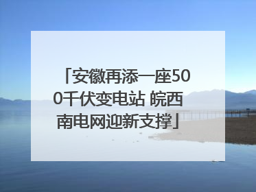 安徽再添一座500千伏变电站 皖西南电网迎新支撑