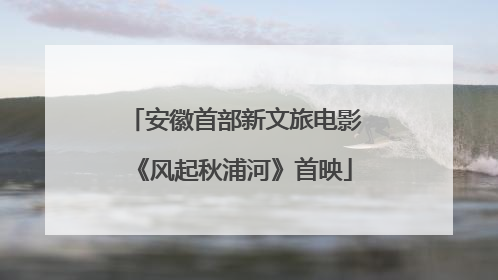 安徽首部新文旅电影《风起秋浦河》首映