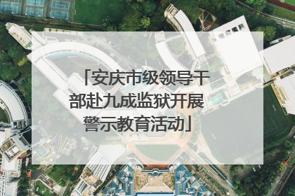安庆市级领导干部赴九成监狱开展警示教育活动
