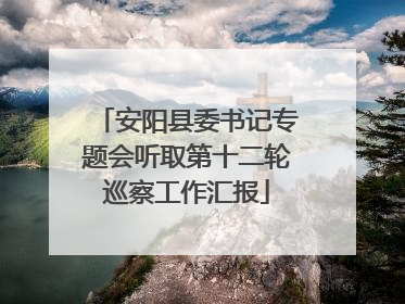 安阳县委书记专题会听取第十二轮巡察工作汇报