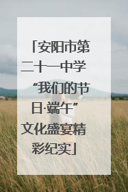 安阳市第二十一中学“我们的节日·端午”文化盛宴精彩纪实
