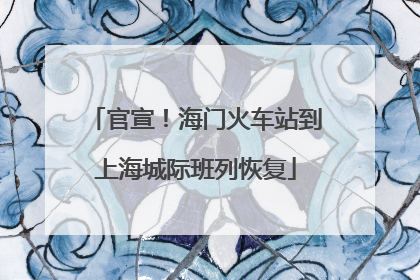 官宣！海门火车站到上海城际班列恢复