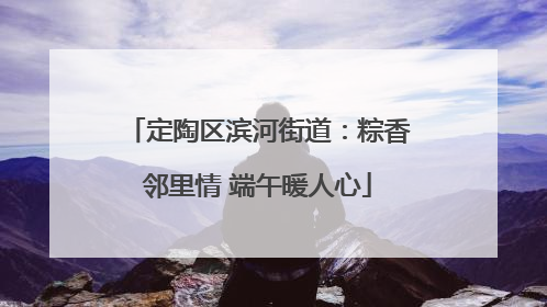 定陶区滨河街道：粽香邻里情 端午暖人心