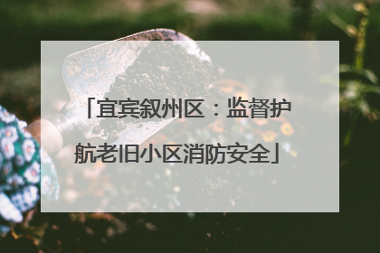 宜宾叙州区：监督护航老旧小区消防安全