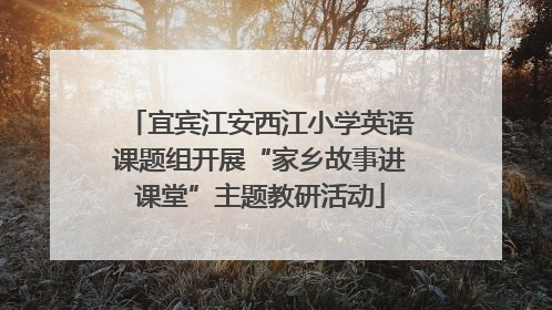 宜宾江安西江小学英语课题组开展“家乡故事进课堂”主题教研活动