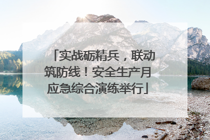 实战砺精兵，联动筑防线！安全生产月应急综合演练举行