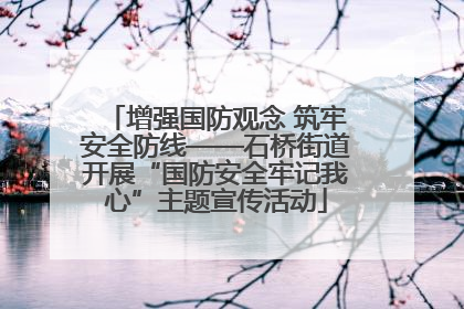 增强国防观念 筑牢安全防线——石桥街道开展“国防安全牢记我心”主题宣传活动