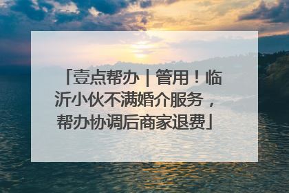 壹点帮办｜管用！临沂小伙不满婚介服务，帮办协调后商家退费
