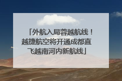 外航入局蓉越航线！越捷航空将开通成都直飞越南河内新航线