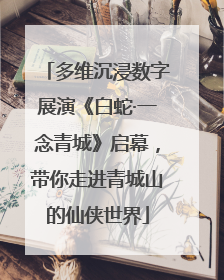 多维沉浸数字展演《白蛇·一念青城》启幕，带你走进青城山的仙侠世界