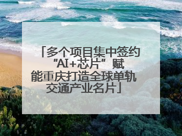 多个项目集中签约 “AI+芯片”赋能重庆打造全球单轨交通产业名片