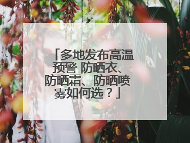 多地发布高温预警 防晒衣、防晒霜、防晒喷雾如何选？