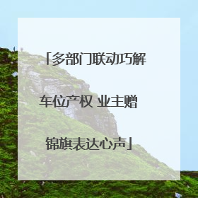 多部门联动巧解车位产权 业主赠锦旗表达心声