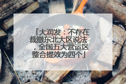 大润发：不存在裁撤东北大区说法，全国五大营运区整合提效为四个