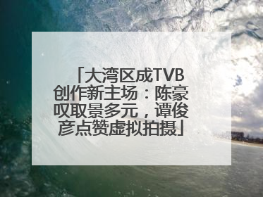 大湾区成TVB创作新主场：陈豪叹取景多元，谭俊彦点赞虚拟拍摄