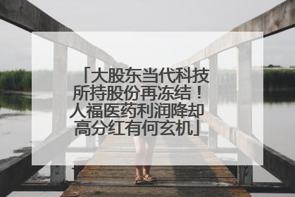 大股东当代科技所持股份再冻结！人福医药利润降却高分红有何玄机