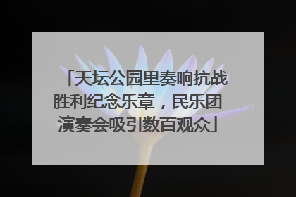 天坛公园里奏响抗战胜利纪念乐章，民乐团演奏会吸引数百观众