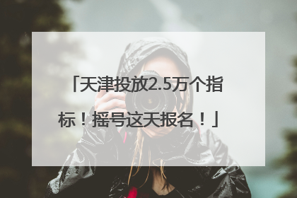 天津投放2.5万个指标！摇号这天报名！