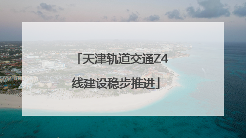 天津轨道交通Z4线建设稳步推进