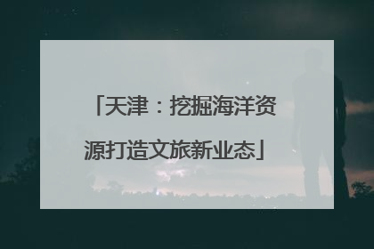 天津：挖掘海洋资源打造文旅新业态
